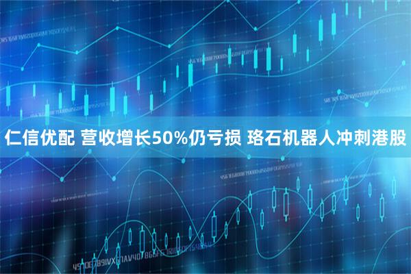 仁信优配 营收增长50%仍亏损 珞石机器人冲刺港股