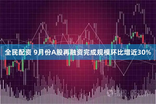 全民配资 9月份A股再融资完成规模环比增近30%