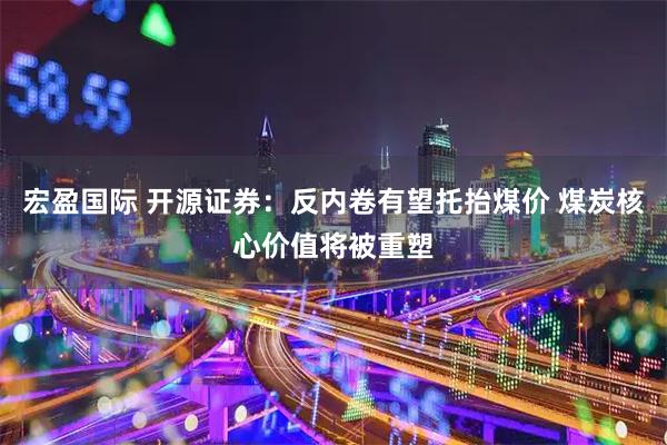 宏盈国际 开源证券：反内卷有望托抬煤价 煤炭核心价值将被重塑