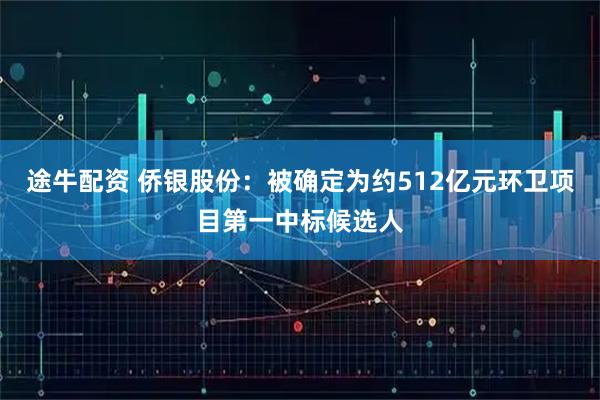 途牛配资 侨银股份：被确定为约512亿元环卫项目第一中标候选人