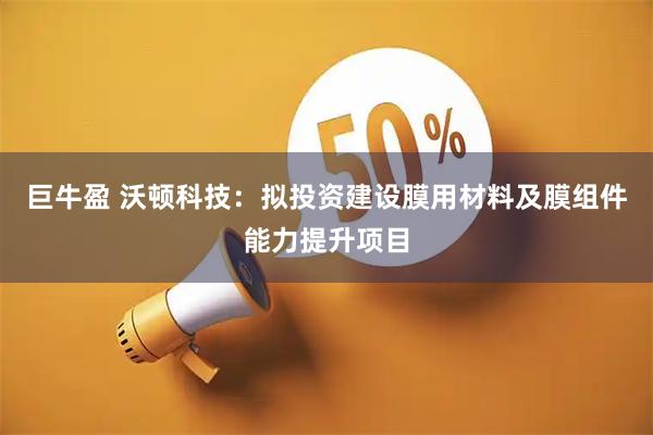 巨牛盈 沃顿科技：拟投资建设膜用材料及膜组件能力提升项目
