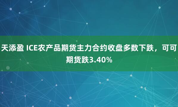 天添盈 ICE农产品期货主力合约收盘多数下跌，可可期货跌3.40%