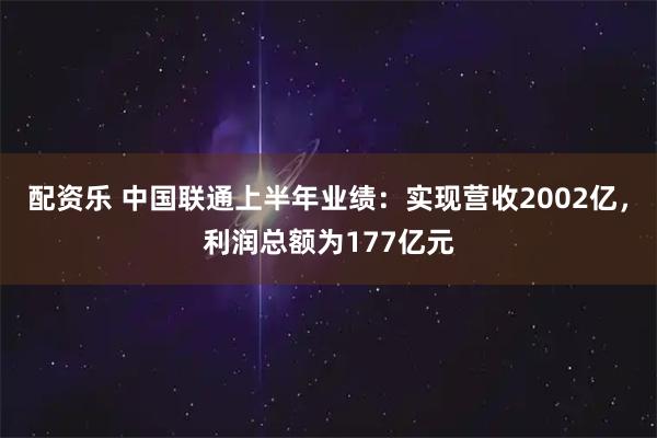 配资乐 中国联通上半年业绩:实现营收2002亿,利润总额为177亿元