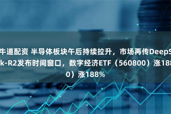 牛道配资 半导体板块午后持续拉升，市场再传DeepSeek-R2发布时间窗口，数字经济ETF（560800）涨188%
