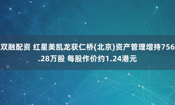 双融配资 红星美凯龙获仁桥(北京)资产管理增持756.28万股 每股作价约1.24港元