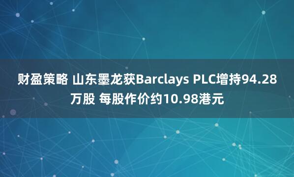 财盈策略 山东墨龙获Barclays PLC增持94.28万股 每股作价约10.98港元