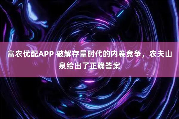 富农优配APP 破解存量时代的内卷竞争，农夫山泉给出了正确答案