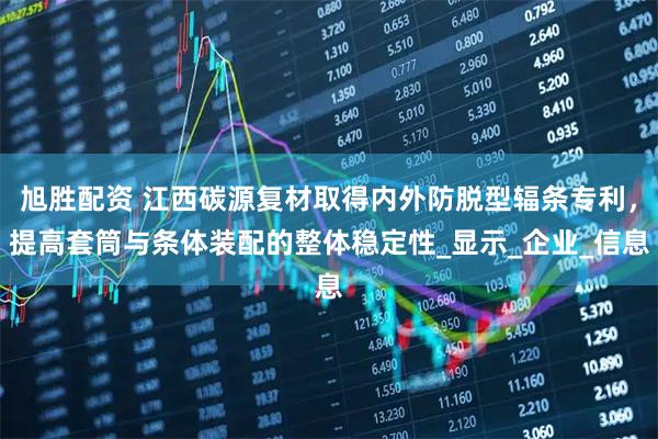 旭胜配资 江西碳源复材取得内外防脱型辐条专利，提高套筒与条体装配的整体稳定性_显示_企业_信息