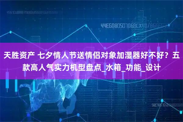 天胜资产 七夕情人节送情侣对象加湿器好不好？五款高人气实力机型盘点_水箱_功能_设计